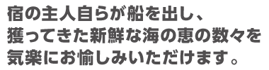 宿の主人自らが船を出し、獲ってきた新鮮な海の恵みの数々を気楽にお楽しみいただけます。